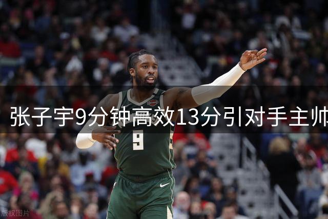 张子宇9分钟高效13分引对手主帅艳羡 宫帅谨慎用人藏玄机