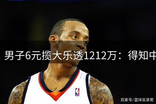 男子6元揽大乐透1212万：得知中奖时并未太激动